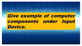Give example of computer
components under Input
Device.
 