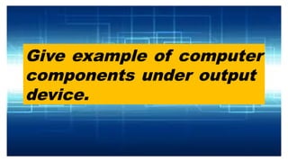 Give example of computer
components under output
device.
 
