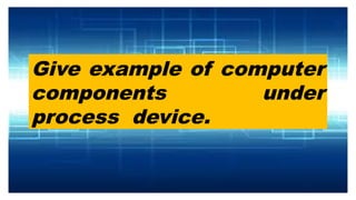 Give example of computer
components under
process device.
 