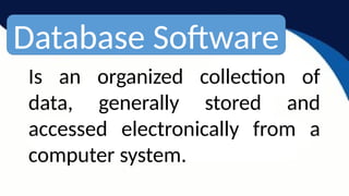 Database Software
Is an organized collection of
data, generally stored and
accessed electronically from a
computer system.
 