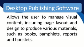 Desktop Publishing Software
Allows the user to manage visual
content, including page layout and
design to produce various materials,
such as books, pamphlets, reports
and booklets.
 