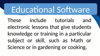 Educational Software
These include tutorials and
electronic lessons that give students
knowledge or training in a particular
subject or skill, such as Math or
Science or in gardening or cooking.
 