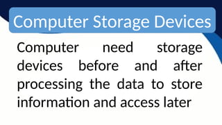 Computer Storage Devices
Computer need storage
devices before and after
processing the data to store
information and access later
 
