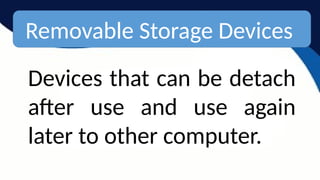 Removable Storage Devices
Devices that can be detach
after use and use again
later to other computer.
 