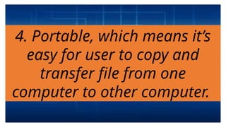 4. Portable, which means it’s
easy for user to copy and
transfer file from one
computer to other computer.
 