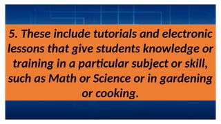 5. These include tutorials and electronic
lessons that give students knowledge or
training in a particular subject or skill,
such as Math or Science or in gardening
or cooking.
 