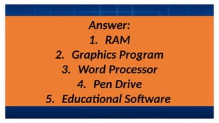Answer:
1. RAM
2. Graphics Program
3. Word Processor
4. Pen Drive
5. Educational Software
 