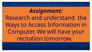 Assignment:
Research and understand the
Ways to Access Information in
Computer. We will have your
recitation tomorrow.
 