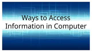 Ways to Access
Information in Computer
 