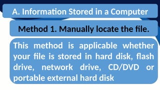 A. Information Stored in a Computer
Method 1. Manually locate the file.
This method is applicable whether
your file is stored in hard disk, flash
drive, network drive, CD/DVD or
portable external hard disk
 