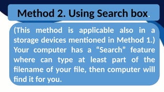 Method 2. Using Search box.
(This method is applicable also in a
storage devices mentioned in Method 1.)
Your computer has a “Search” feature
where can type at least part of the
filename of your file, then computer will
find it for you.
 