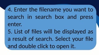 4. Enter the filename you want to
search in search box and press
enter.
5. List of files will be displayed as
a result of search. Select your file
and double click to open it.
 