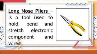 Long Nose Pliers –
is a tool used to
hold, bend and
stretch electronic
component and
wires.
 