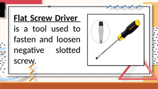Flat Screw Driver
is a tool used to
fasten and loosen
negative slotted
screw.
 