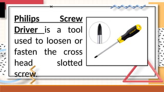 Philips Screw
Driver is a tool
used to loosen or
fasten the cross
head slotted
screw.
 