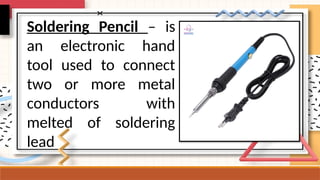 Soldering Pencil – is
an electronic hand
tool used to connect
two or more metal
conductors with
melted of soldering
lead
 