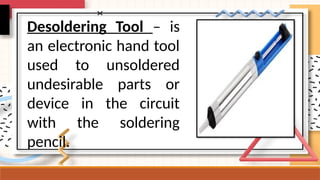 Desoldering Tool – is
an electronic hand tool
used to unsoldered
undesirable parts or
device in the circuit
with the soldering
pencil.
 
