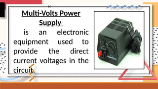 Multi-Volts Power
Supply
is an electronic
equipment used to
provide the direct
current voltages in the
circuit.
 