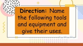 Direction: Name
the following tools
and equipment and
give their uses.
 