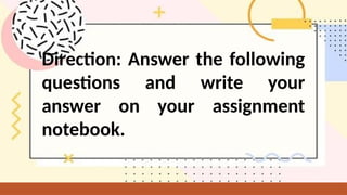 Direction: Answer the following
questions and write your
answer on your assignment
notebook.
 