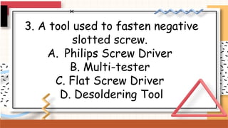 3. A tool used to fasten negative
slotted screw.
A. Philips Screw Driver
B. Multi-tester
C. Flat Screw Driver
D. Desoldering Tool
 