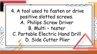 4. A tool used to fasten or drive
positive slotted screws.
A. Philips Screw Driver
B. Multi – tester
C. Portable Electric Hand Drill
D. Side Cutter Plier
 