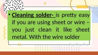 • Cleaning solder- is pretty easy
if you are using sheet or wire –
you just clean it like sheet
metal. With the wire solder
 