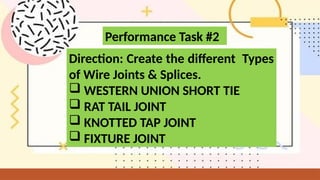 Performance Task #2
Direction: Create the different Types
of Wire Joints & Splices.
 WESTERN UNION SHORT TIE
 RAT TAIL JOINT
 KNOTTED TAP JOINT
 FIXTURE JOINT
 