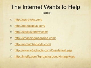 The Internet Wants to Help(sort of)http://css-tricks.com/http://net.tutsplus.com/http://stackoverflow.com/http://smashingmagazine.com/http://unmatchedstyle.com/http://www.w3schools.com/Css/default.asphttp://lmgtfy.com/?q=background+image+css