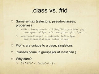 .class vs. #idSame syntax (selectors, pseudo-classes, properties)a#fb { background: url(/slideshow/introduction-to-css/6785662/img/18px_sprites.png)   no-repeat -17px left; margin-right: 7px; }.carouselImage{ z-index:0; left:40px; position:relative; color:blue;}#id{}’s are unique to a page; singletons.classes come in groups (or at least can.)Why care?$(‘#fb’).fadeOut();