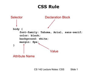 CSS Rule

Selector               Declaration Block


 body {
     font-family: Tahoma, Arial, sans-serif;
     color: black;
     background: white;
     margin: 8px;
 }

                           Value
 Attribute Name


              CS 142 Lecture Notes: CSS    ݺߣ 1
 