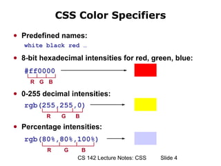 CSS Color Specifiers
● Predefined names:
   white black red …

● 8-bit hexadecimal intensities for red, green, blue:

   #ff0000
     R G B

● 0-255 decimal intensities:
   rgb(255,255,0)
         R     G   B
● Percentage intensities:
   rgb(80%,80%,100%)
          R    G    B
                   CS 142 Lecture Notes: CSS   ݺߣ 4
 