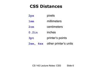 CSS Distances

2px           pixels
1mm           millimeters
2cm           centimeters
0.2in         inches
3pt           printer’s points
2em, 4ex      other printer’s units




  CS 142 Lecture Notes: CSS      ݺߣ 6
 