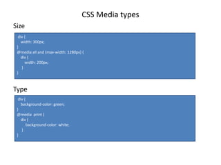 CSS Media types
Size
Type
div {
width: 300px;
}
@media all and (max-width: 1280px) {
div {
width: 200px;
}
}
div {
background-color: green;
}
@media print {
div {
background-color: white;
}
}
 