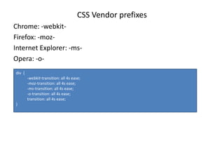 CSS Vendor prefixes
Chrome: -webkit-
Firefox: -moz-
Internet Explorer: -ms-
Opera: -o-
div {
-webkit-transition: all 4s ease;
-moz-transition: all 4s ease;
-ms-transition: all 4s ease;
-o-transition: all 4s ease;
transition: all 4s ease;
}
 