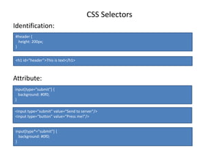 CSS Selectors
Identification:
Attribute:
#header {
height: 200px;
}
<h1 id=“header”>This is text</h1>
input[type="submit"] {
background: #0f0;
}
<input type="submit" value=“Send to server"/>
<input type=“button" value=“Press me!"/>
input[type*="submit"] {
background: #0f0;
}
 