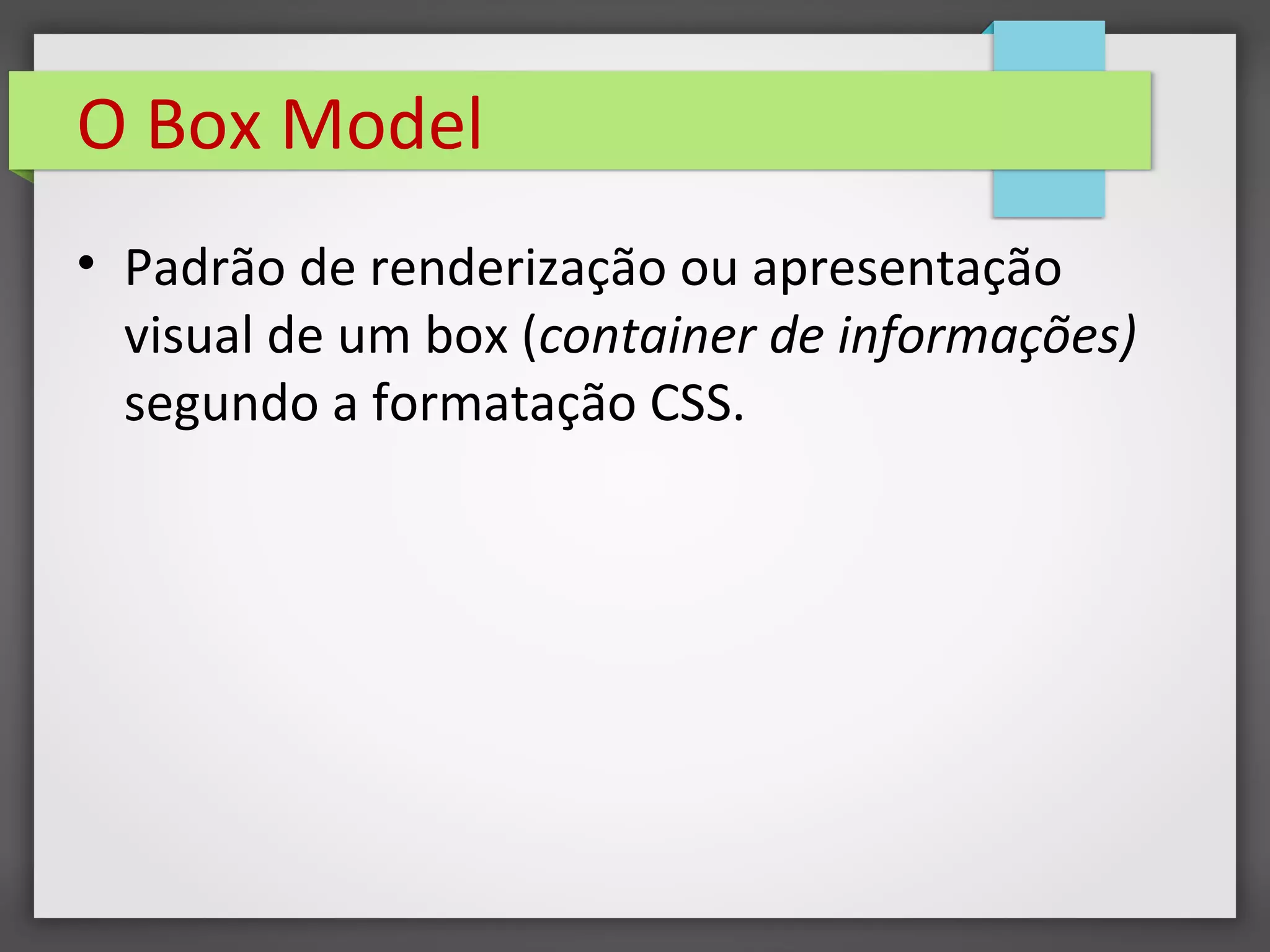 O Box Model
• Padrão de renderização ou apresentação
visual de um box (container de informações)
segundo a formatação CSS.
 