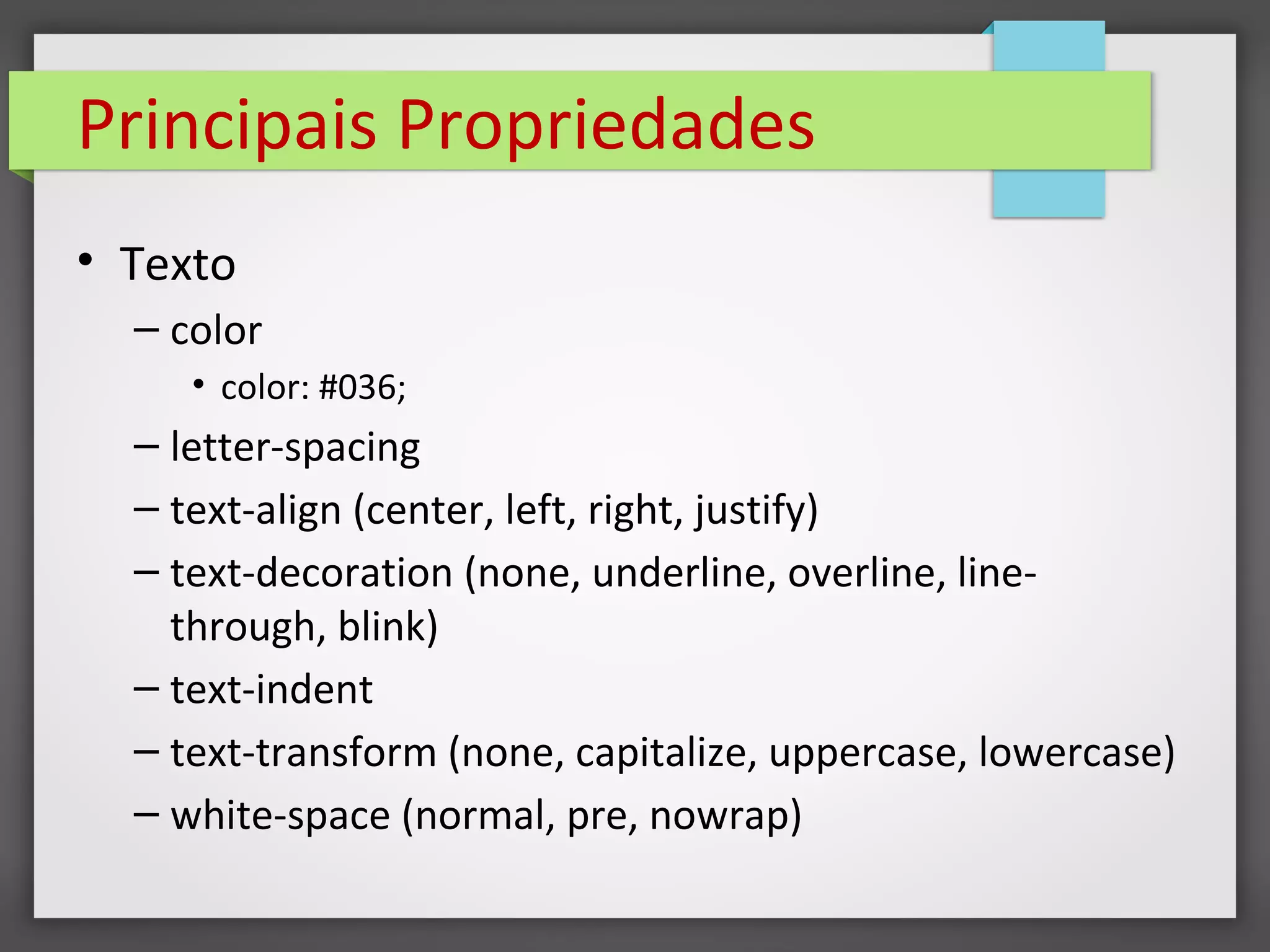 Principais Propriedades
• Texto
– color
• color: #036;
– letter-spacing
– text-align (center, left, right, justify)
– text-decoration (none, underline, overline, line-
through, blink)
– text-indent
– text-transform (none, capitalize, uppercase, lowercase)
– white-space (normal, pre, nowrap)
 