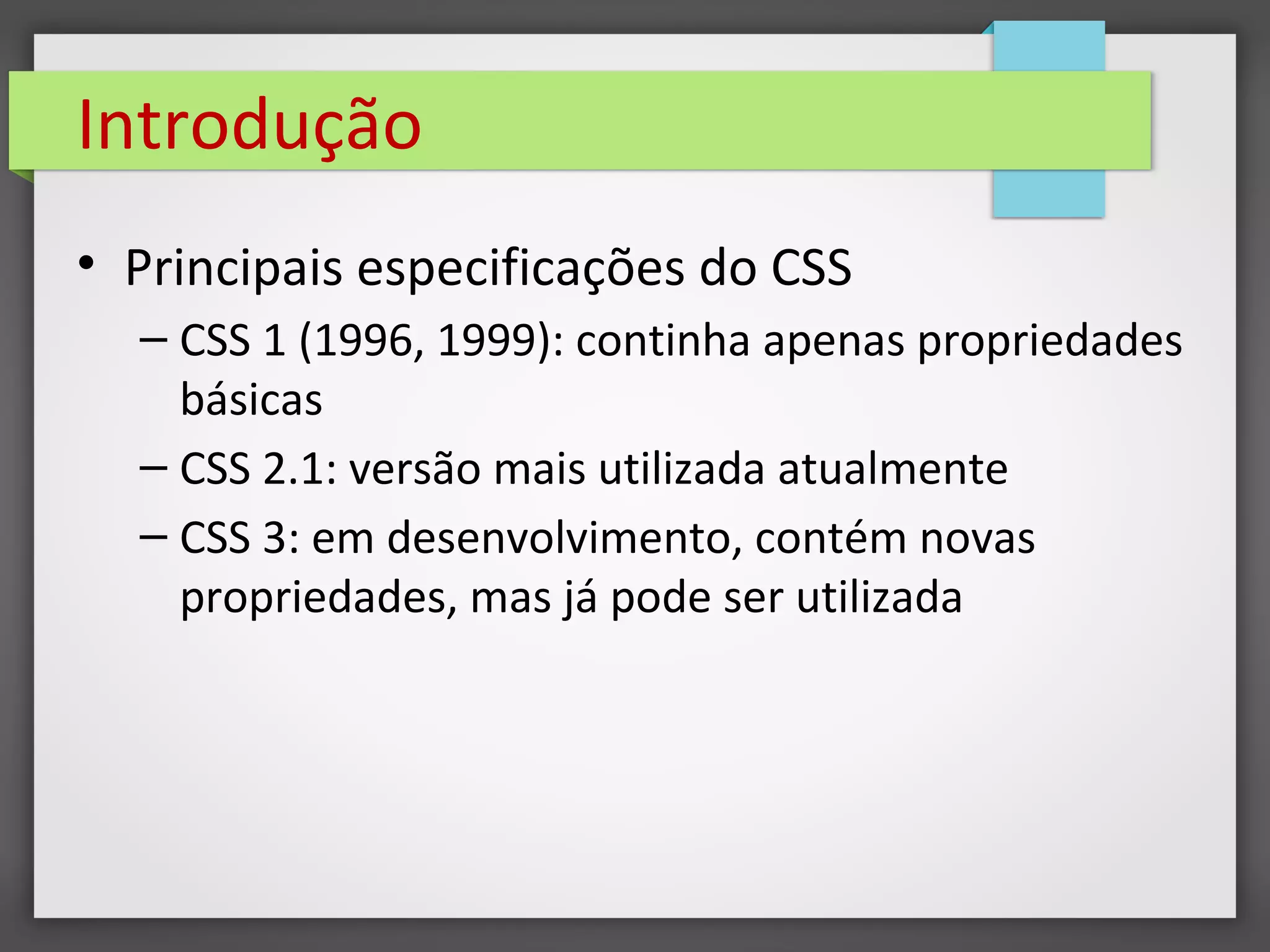 Introdução
• Principais especificações do CSS
– CSS 1 (1996, 1999): continha apenas propriedades
básicas
– CSS 2.1: versão mais utilizada atualmente
– CSS 3: em desenvolvimento, contém novas
propriedades, mas já pode ser utilizada
 