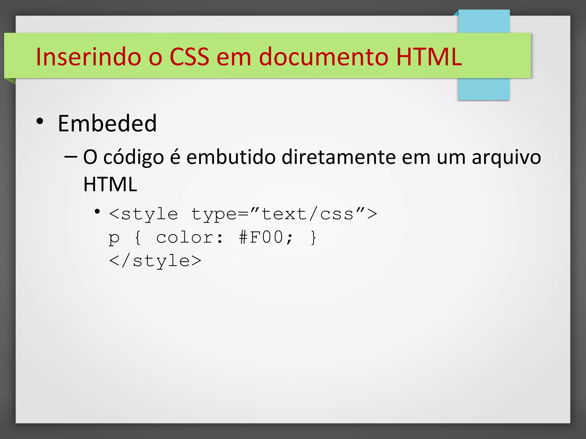 Inserindo o CSS em documento HTML
• Embeded
– O código é embutido diretamente em um arquivo
HTML
• <style type=”text/css”>
p { color: #F00; }
</style>
 
