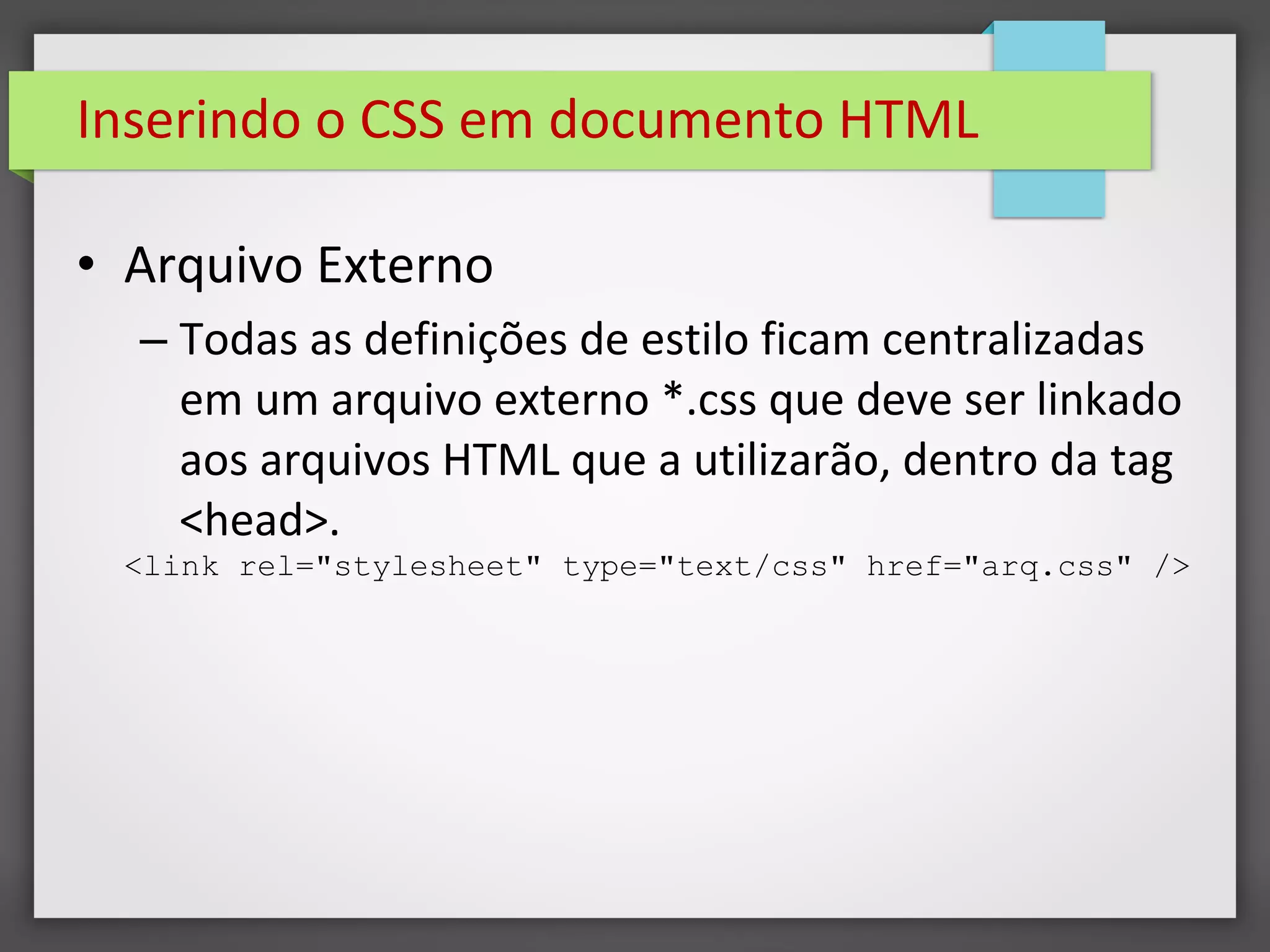 Inserindo o CSS em documento HTML
• Arquivo Externo
– Todas as definições de estilo ficam centralizadas
em um arquivo externo *.css que deve ser linkado
aos arquivos HTML que a utilizarão, dentro da tag
<head>.
<link rel="stylesheet" type="text/css" href="arq.css" />
 