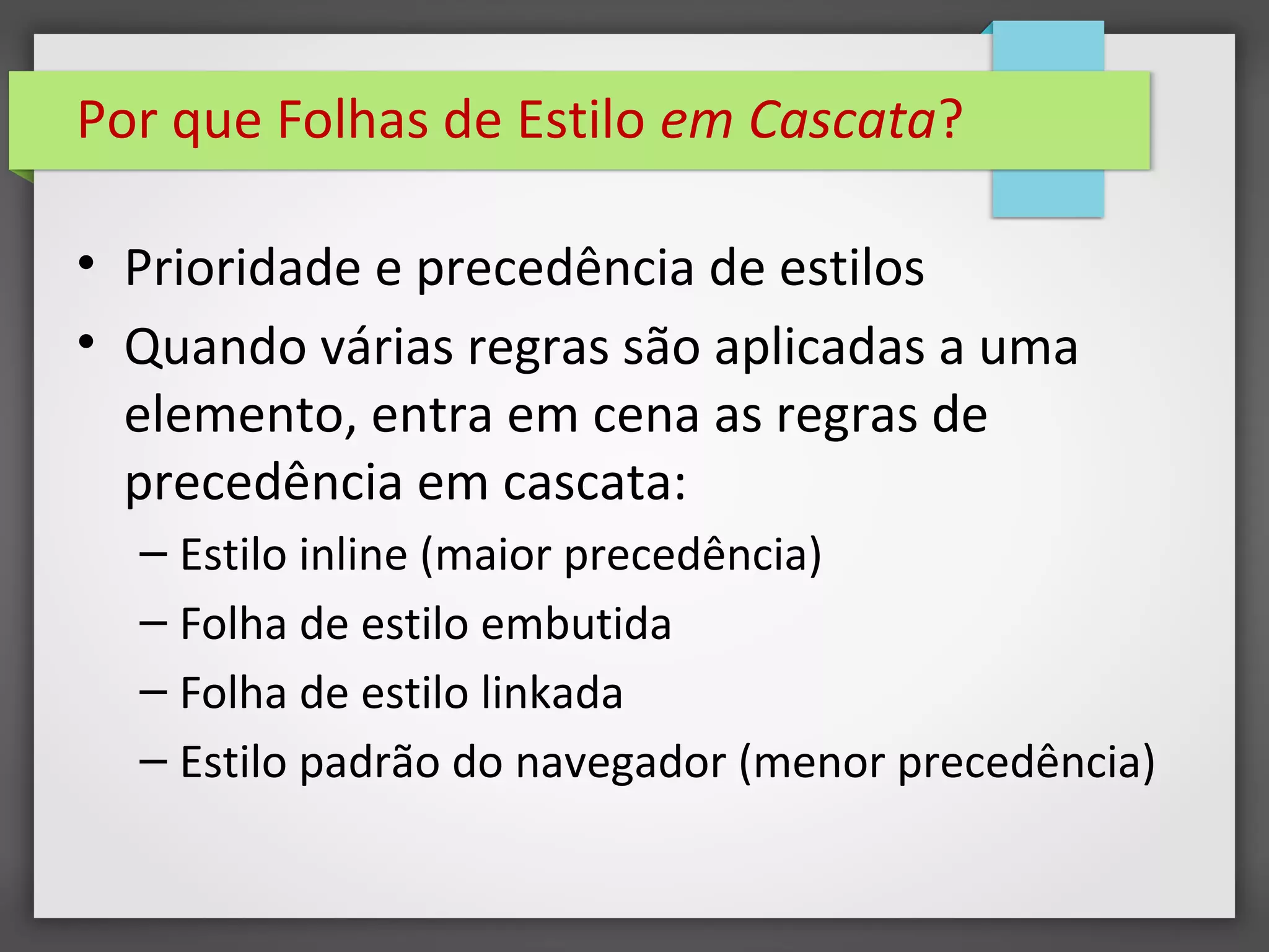 Por que Folhas de Estilo em Cascata?
• Prioridade e precedência de estilos
• Quando várias regras são aplicadas a uma
elemento, entra em cena as regras de
precedência em cascata:
– Estilo inline (maior precedência)
– Folha de estilo embutida
– Folha de estilo linkada
– Estilo padrão do navegador (menor precedência)
 