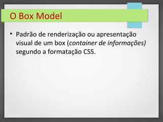 O Box Model
• Padrão de renderização ou apresentação
visual de um box (container de informações)
segundo a formatação CSS.
 