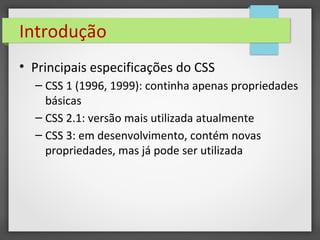 Introdução
• Principais especificações do CSS
– CSS 1 (1996, 1999): continha apenas propriedades
básicas
– CSS 2.1: versão mais utilizada atualmente
– CSS 3: em desenvolvimento, contém novas
propriedades, mas já pode ser utilizada
 