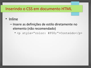 Inserindo o CSS em documento HTML
• Inline
– Insere as definições de estilo diretamente no
elemento (não recomendado)
• <p style=”color: #F00;”>Conteúdo</p>
 