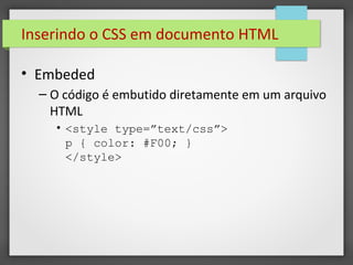 Inserindo o CSS em documento HTML
• Embeded
– O código é embutido diretamente em um arquivo
HTML
• <style type=”text/css”>
p { color: #F00; }
</style>
 