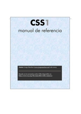 CSS1
manual de referencia
Autor: Jorge Sánchez (www.jorgesanchez.net) año 2003
Basado en la normativa sobre CSS1 disponible en:
http://www.w3.org/TR/1999/REC-CSS1-19990111
 