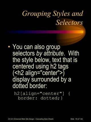 CS 22: Enhanced Web Site Design - Cascading Style Sheets Slide 18 (of 54)
Grouping Styles and
Selectors
• You can also gro...