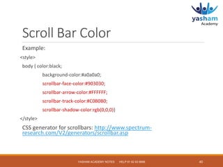 Scroll Bar Color
Example:
<style>
body { color:black;
background-color:#a0a0a0;
scrollbar-face-color:#903030;
scrollbar-ar...