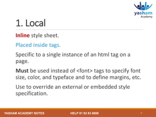 1. Local
Inline style sheet.
Placed inside tags.
Specific to a single instance of an html tag on a
page.
Must be used inst...